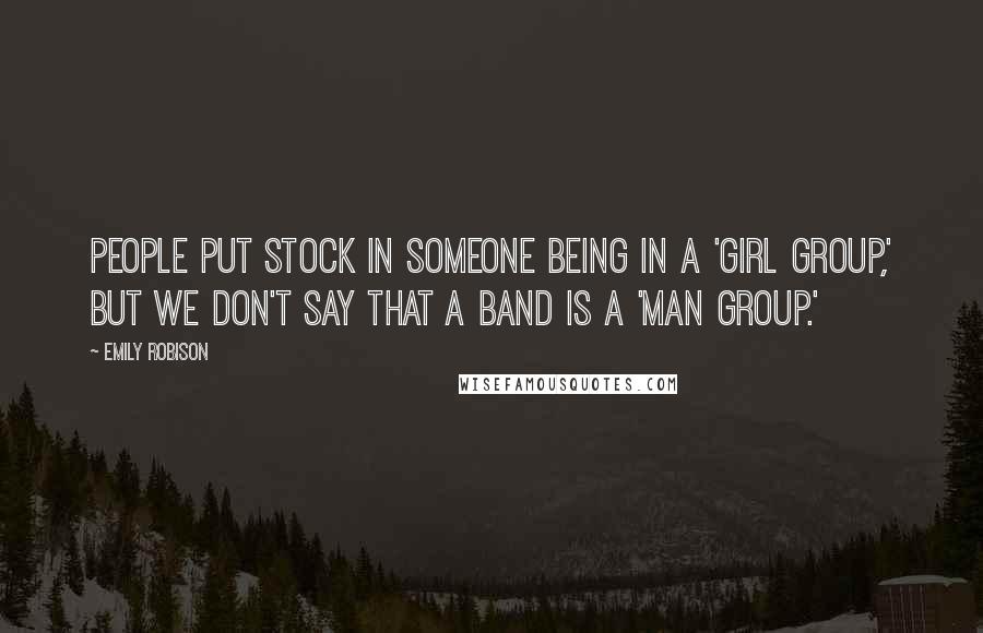 Emily Robison Quotes: People put stock in someone being in a 'girl group,' but we don't say that a band is a 'man group.'