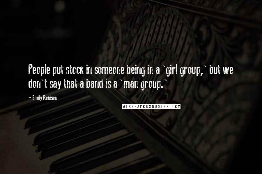 Emily Robison Quotes: People put stock in someone being in a 'girl group,' but we don't say that a band is a 'man group.'