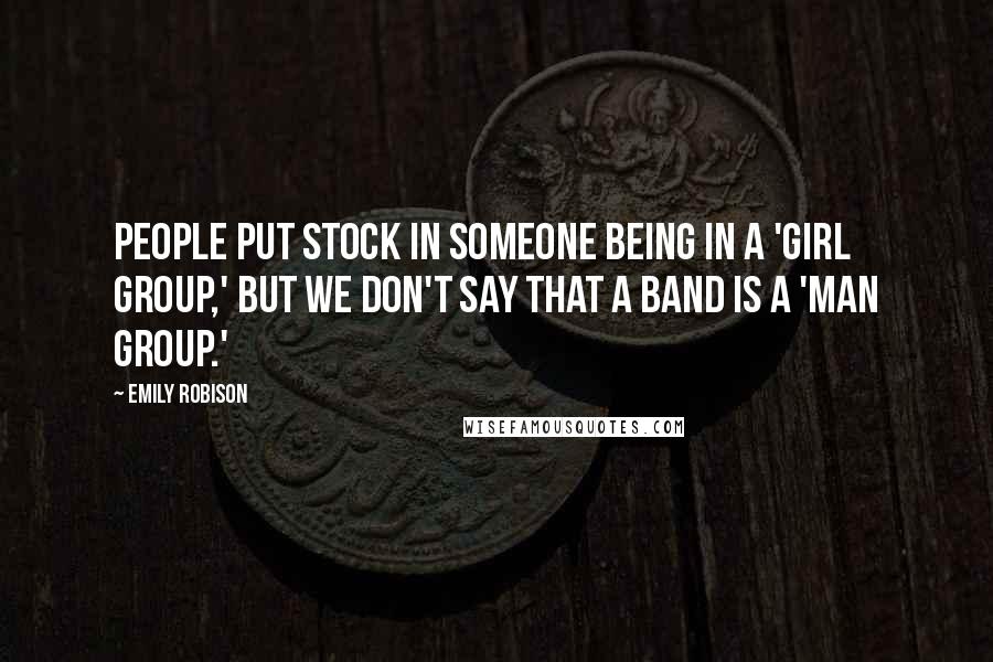 Emily Robison Quotes: People put stock in someone being in a 'girl group,' but we don't say that a band is a 'man group.'