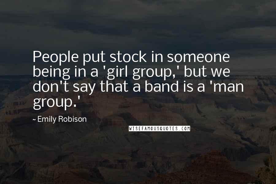 Emily Robison Quotes: People put stock in someone being in a 'girl group,' but we don't say that a band is a 'man group.'