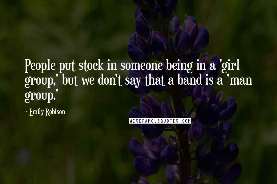 Emily Robison Quotes: People put stock in someone being in a 'girl group,' but we don't say that a band is a 'man group.'