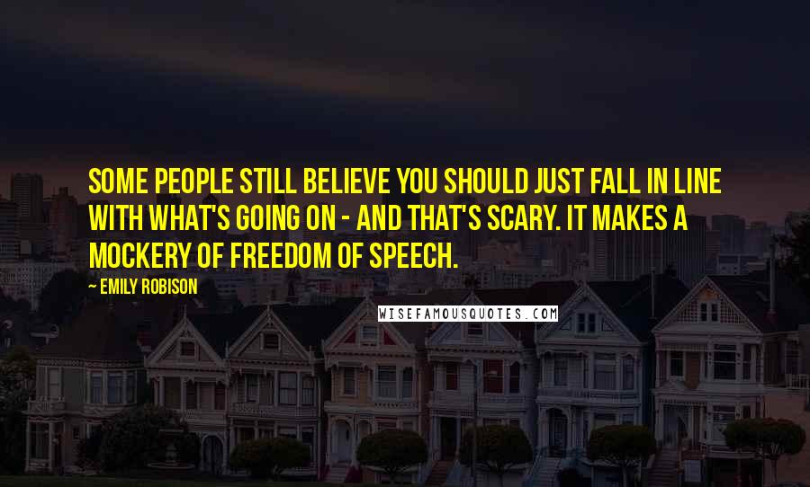 Emily Robison Quotes: Some people still believe you should just fall in line with what's going on - and that's scary. It makes a mockery of freedom of speech.