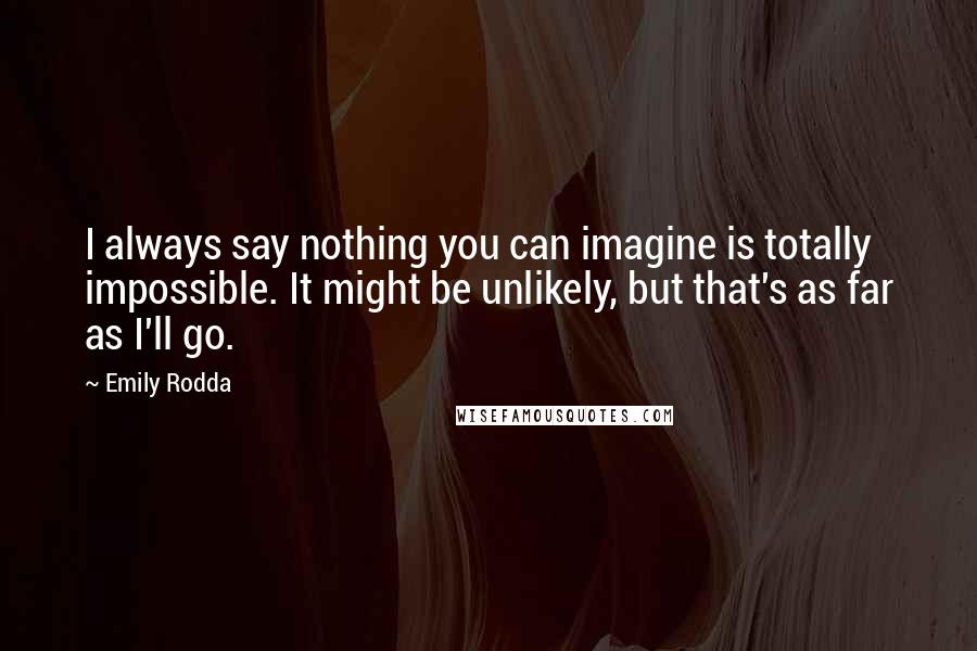 Emily Rodda Quotes: I always say nothing you can imagine is totally impossible. It might be unlikely, but that's as far as I'll go.