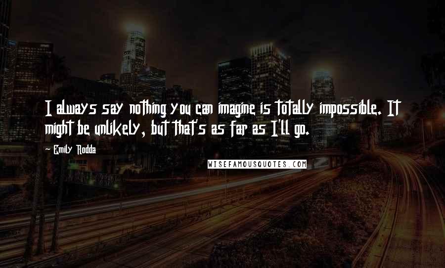 Emily Rodda Quotes: I always say nothing you can imagine is totally impossible. It might be unlikely, but that's as far as I'll go.
