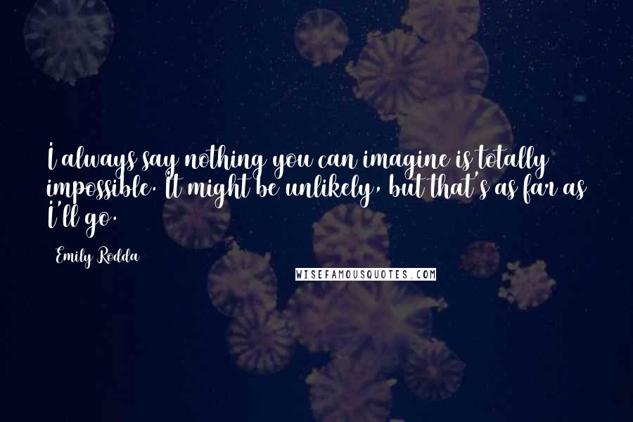 Emily Rodda Quotes: I always say nothing you can imagine is totally impossible. It might be unlikely, but that's as far as I'll go.