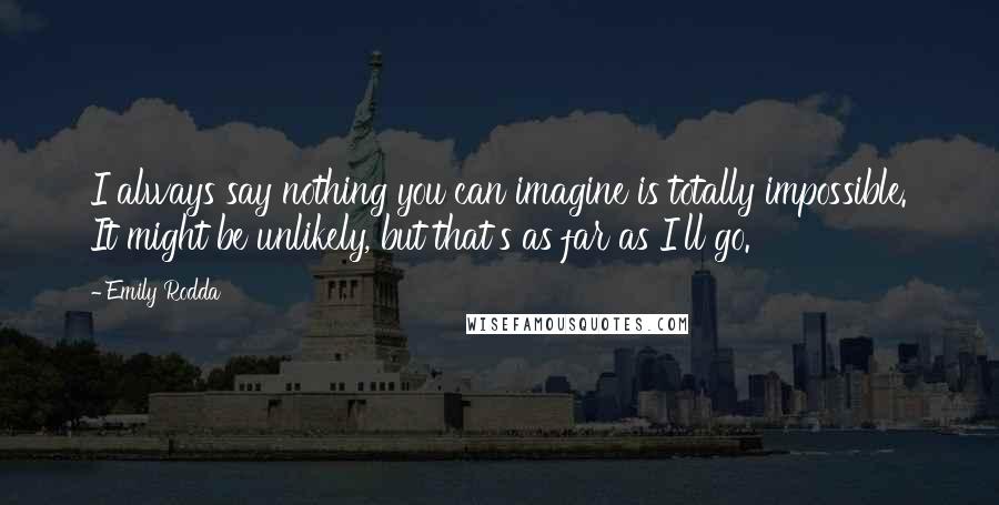 Emily Rodda Quotes: I always say nothing you can imagine is totally impossible. It might be unlikely, but that's as far as I'll go.