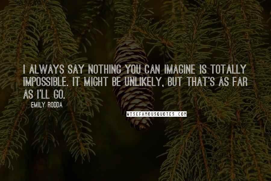 Emily Rodda Quotes: I always say nothing you can imagine is totally impossible. It might be unlikely, but that's as far as I'll go.