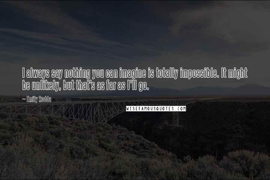 Emily Rodda Quotes: I always say nothing you can imagine is totally impossible. It might be unlikely, but that's as far as I'll go.