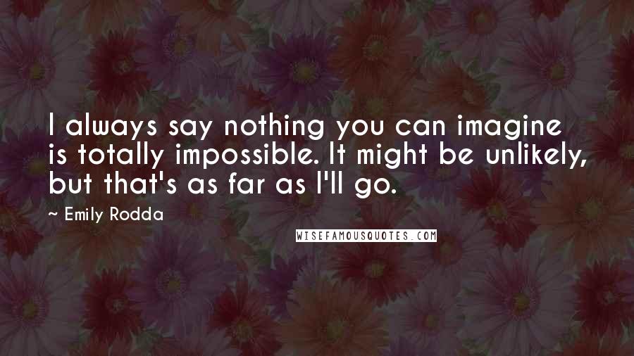 Emily Rodda Quotes: I always say nothing you can imagine is totally impossible. It might be unlikely, but that's as far as I'll go.