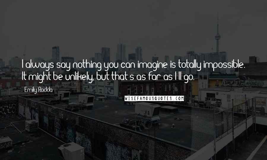 Emily Rodda Quotes: I always say nothing you can imagine is totally impossible. It might be unlikely, but that's as far as I'll go.