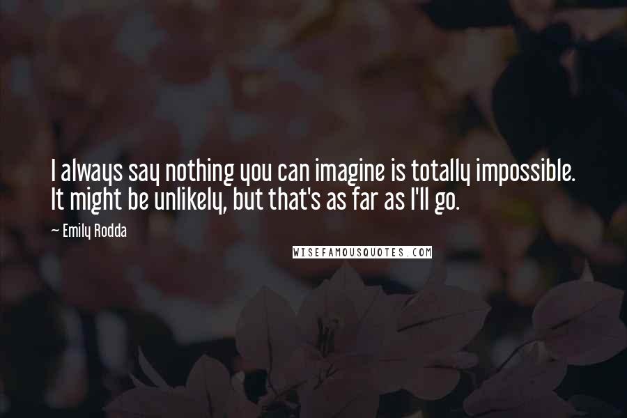 Emily Rodda Quotes: I always say nothing you can imagine is totally impossible. It might be unlikely, but that's as far as I'll go.