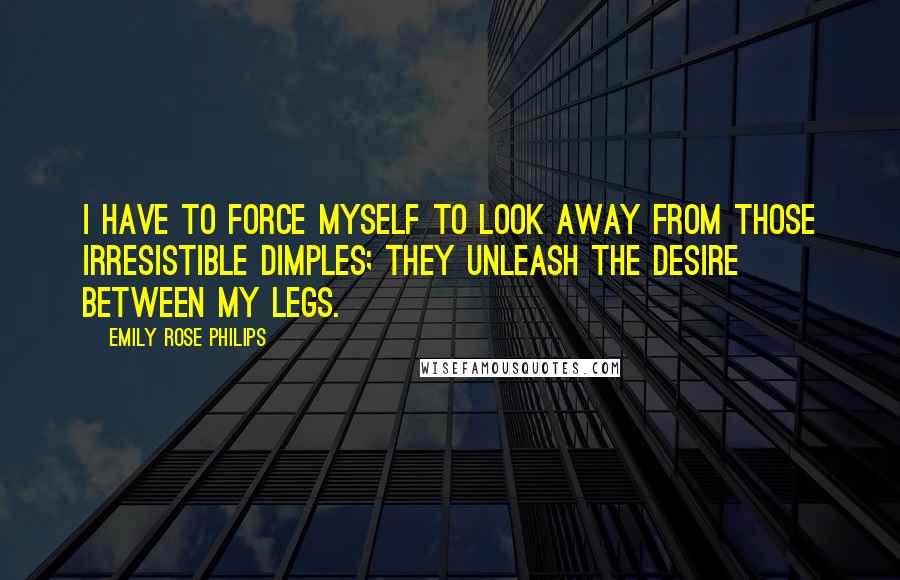 Emily Rose Philips Quotes: I have to force myself to look away from those irresistible dimples; they unleash the desire between my legs.