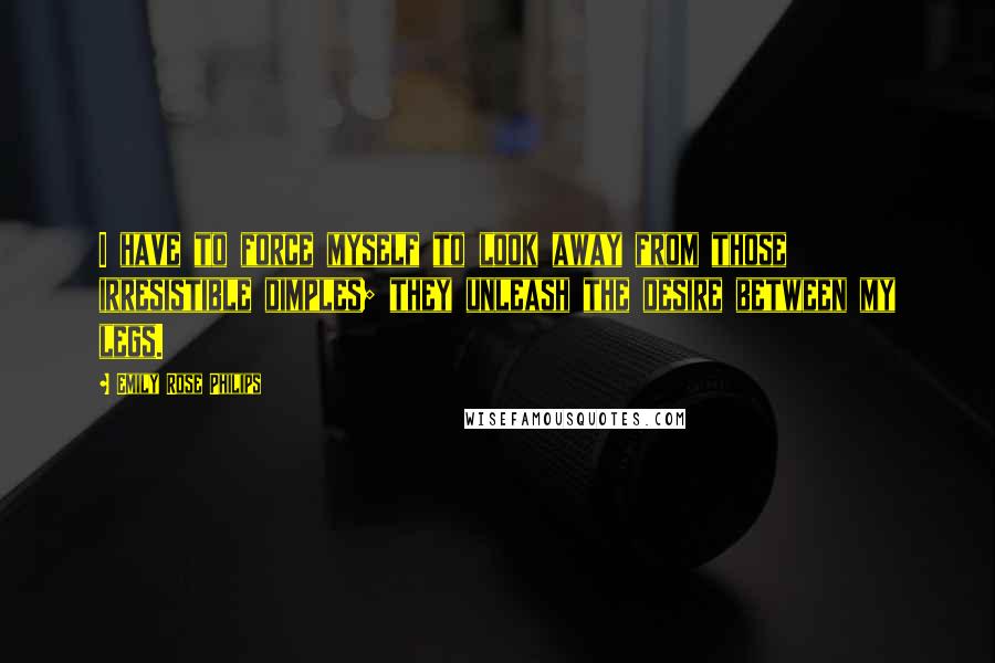 Emily Rose Philips Quotes: I have to force myself to look away from those irresistible dimples; they unleash the desire between my legs.