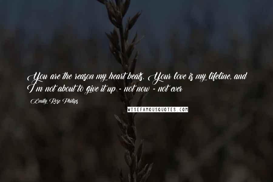 Emily Rose Philips Quotes: You are the reason my heart beats. Your love is my lifeline, and I'm not about to give it up - not now - not ever!