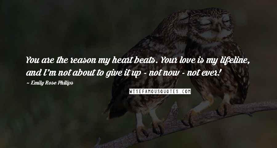 Emily Rose Philips Quotes: You are the reason my heart beats. Your love is my lifeline, and I'm not about to give it up - not now - not ever!