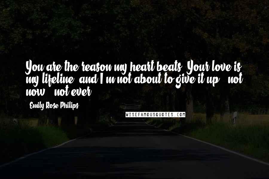 Emily Rose Philips Quotes: You are the reason my heart beats. Your love is my lifeline, and I'm not about to give it up - not now - not ever!