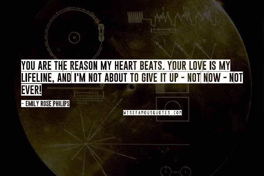 Emily Rose Philips Quotes: You are the reason my heart beats. Your love is my lifeline, and I'm not about to give it up - not now - not ever!