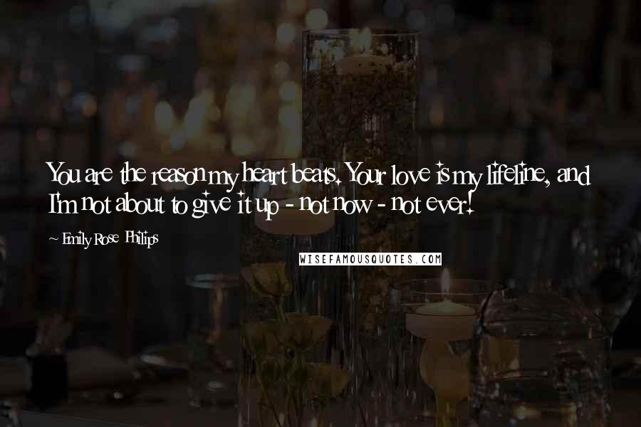 Emily Rose Philips Quotes: You are the reason my heart beats. Your love is my lifeline, and I'm not about to give it up - not now - not ever!