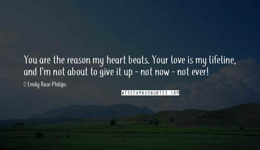 Emily Rose Philips Quotes: You are the reason my heart beats. Your love is my lifeline, and I'm not about to give it up - not now - not ever!