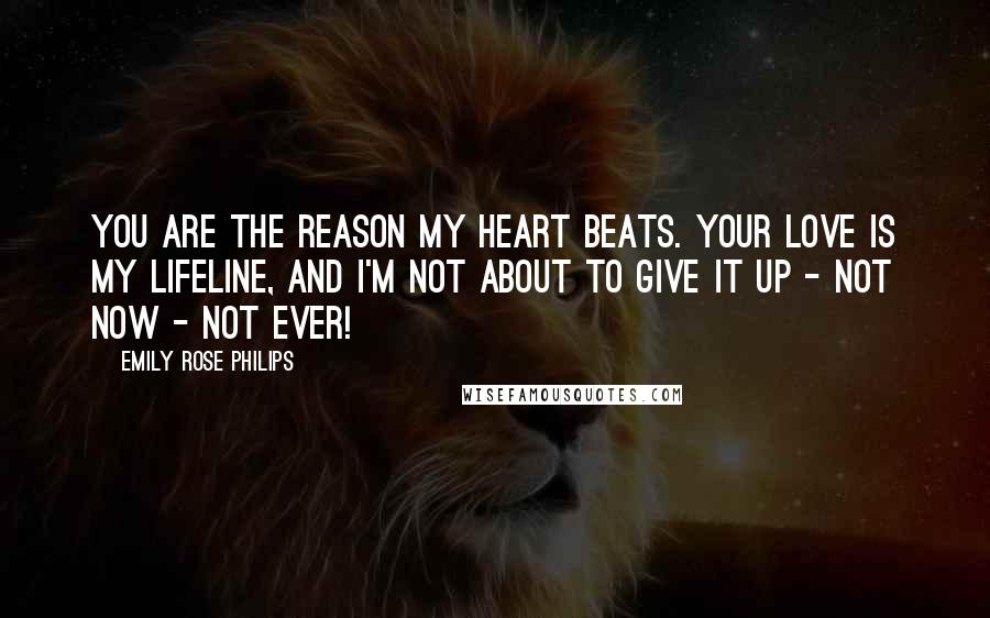 Emily Rose Philips Quotes: You are the reason my heart beats. Your love is my lifeline, and I'm not about to give it up - not now - not ever!