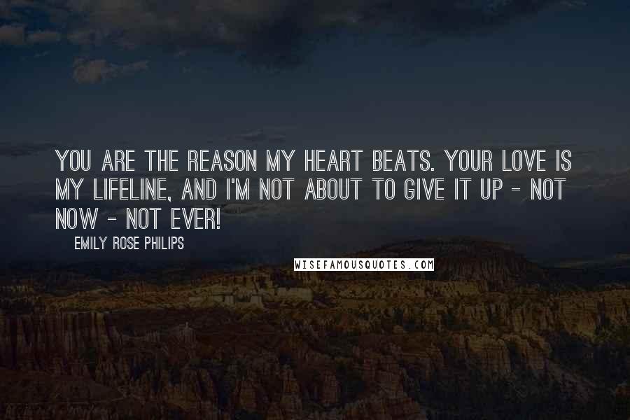 Emily Rose Philips Quotes: You are the reason my heart beats. Your love is my lifeline, and I'm not about to give it up - not now - not ever!