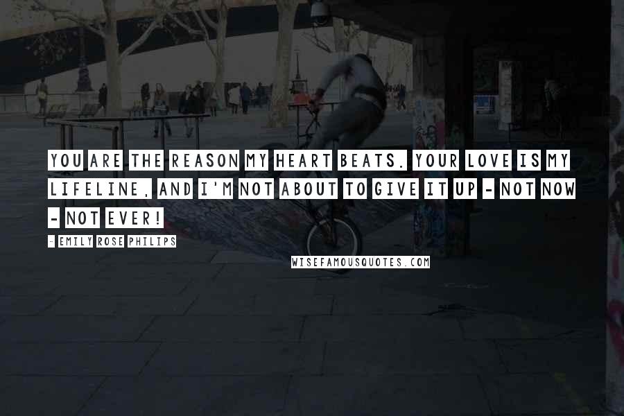 Emily Rose Philips Quotes: You are the reason my heart beats. Your love is my lifeline, and I'm not about to give it up - not now - not ever!