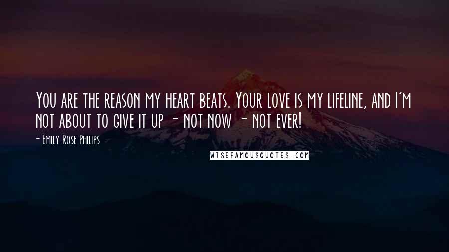 Emily Rose Philips Quotes: You are the reason my heart beats. Your love is my lifeline, and I'm not about to give it up - not now - not ever!