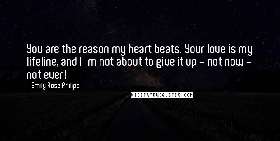 Emily Rose Philips Quotes: You are the reason my heart beats. Your love is my lifeline, and I'm not about to give it up - not now - not ever!