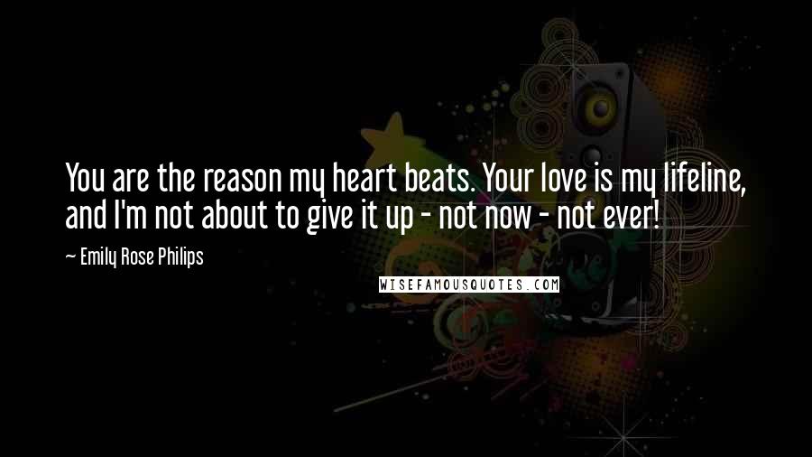 Emily Rose Philips Quotes: You are the reason my heart beats. Your love is my lifeline, and I'm not about to give it up - not now - not ever!