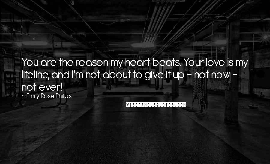 Emily Rose Philips Quotes: You are the reason my heart beats. Your love is my lifeline, and I'm not about to give it up - not now - not ever!