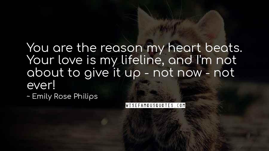 Emily Rose Philips Quotes: You are the reason my heart beats. Your love is my lifeline, and I'm not about to give it up - not now - not ever!