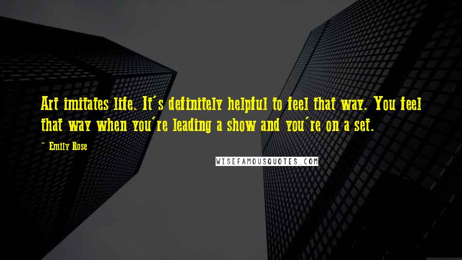 Emily Rose Quotes: Art imitates life. It's definitely helpful to feel that way. You feel that way when you're leading a show and you're on a set.