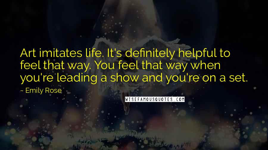 Emily Rose Quotes: Art imitates life. It's definitely helpful to feel that way. You feel that way when you're leading a show and you're on a set.