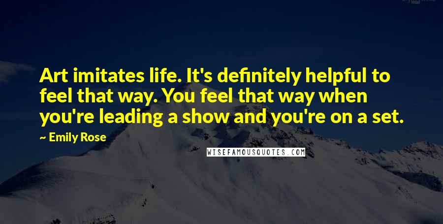 Emily Rose Quotes: Art imitates life. It's definitely helpful to feel that way. You feel that way when you're leading a show and you're on a set.