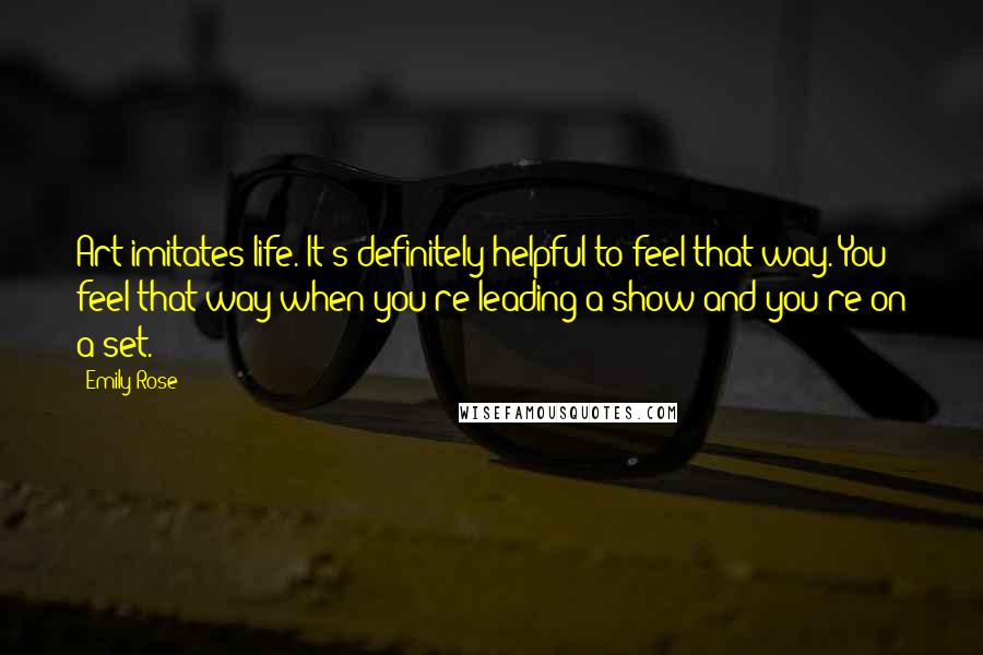 Emily Rose Quotes: Art imitates life. It's definitely helpful to feel that way. You feel that way when you're leading a show and you're on a set.