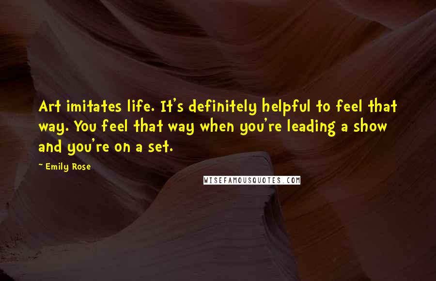 Emily Rose Quotes: Art imitates life. It's definitely helpful to feel that way. You feel that way when you're leading a show and you're on a set.