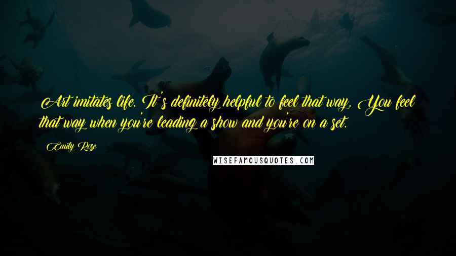 Emily Rose Quotes: Art imitates life. It's definitely helpful to feel that way. You feel that way when you're leading a show and you're on a set.