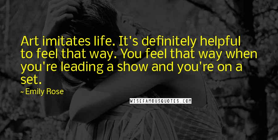 Emily Rose Quotes: Art imitates life. It's definitely helpful to feel that way. You feel that way when you're leading a show and you're on a set.