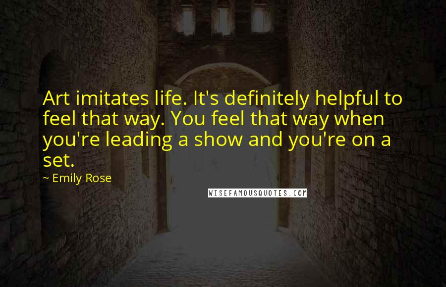 Emily Rose Quotes: Art imitates life. It's definitely helpful to feel that way. You feel that way when you're leading a show and you're on a set.