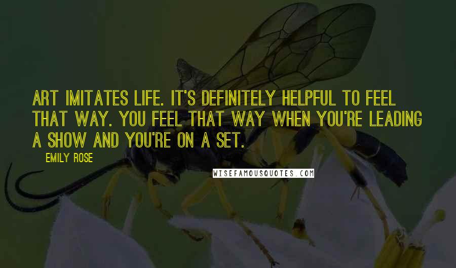 Emily Rose Quotes: Art imitates life. It's definitely helpful to feel that way. You feel that way when you're leading a show and you're on a set.