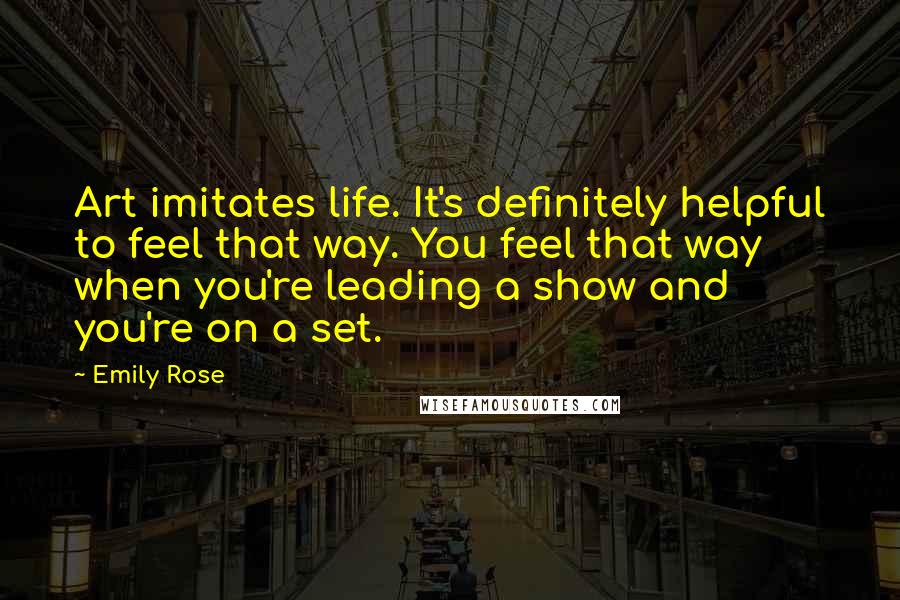 Emily Rose Quotes: Art imitates life. It's definitely helpful to feel that way. You feel that way when you're leading a show and you're on a set.