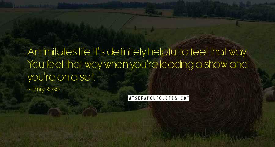 Emily Rose Quotes: Art imitates life. It's definitely helpful to feel that way. You feel that way when you're leading a show and you're on a set.