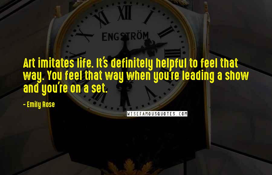 Emily Rose Quotes: Art imitates life. It's definitely helpful to feel that way. You feel that way when you're leading a show and you're on a set.