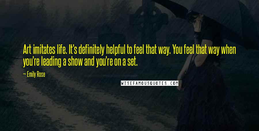 Emily Rose Quotes: Art imitates life. It's definitely helpful to feel that way. You feel that way when you're leading a show and you're on a set.