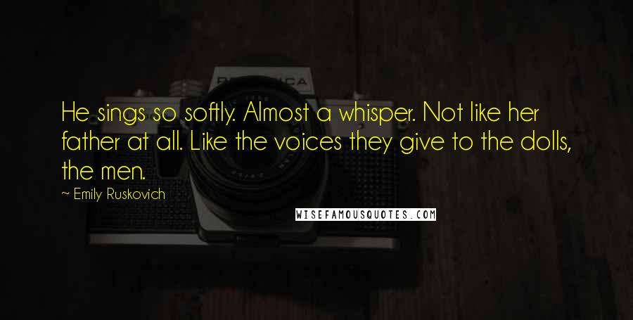 Emily Ruskovich Quotes: He sings so softly. Almost a whisper. Not like her father at all. Like the voices they give to the dolls, the men.