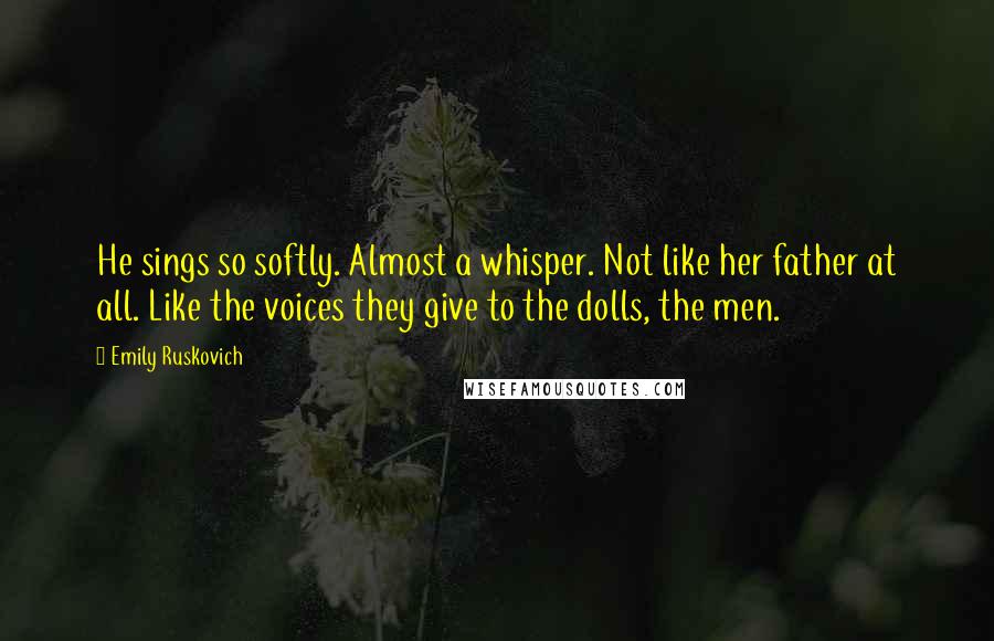 Emily Ruskovich Quotes: He sings so softly. Almost a whisper. Not like her father at all. Like the voices they give to the dolls, the men.