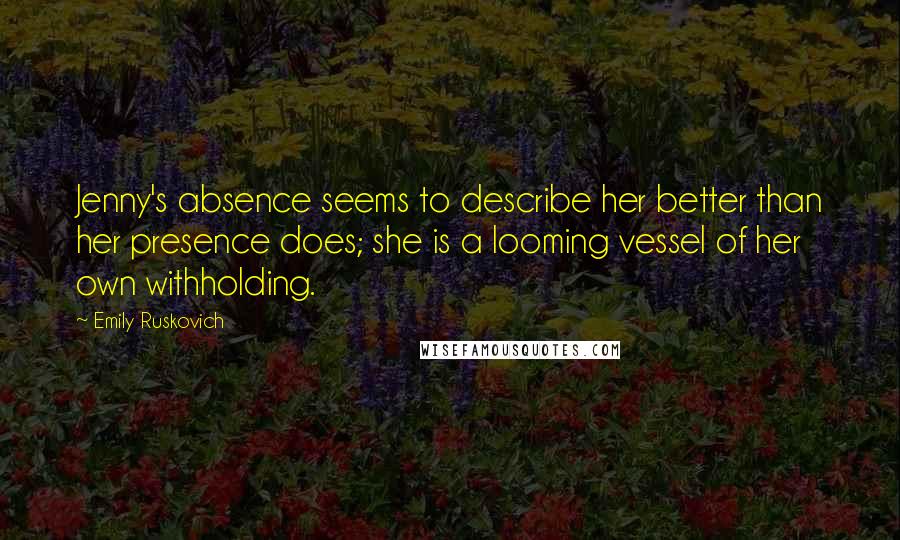 Emily Ruskovich Quotes: Jenny's absence seems to describe her better than her presence does; she is a looming vessel of her own withholding.