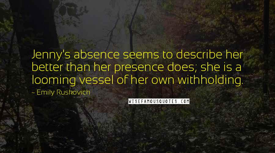 Emily Ruskovich Quotes: Jenny's absence seems to describe her better than her presence does; she is a looming vessel of her own withholding.