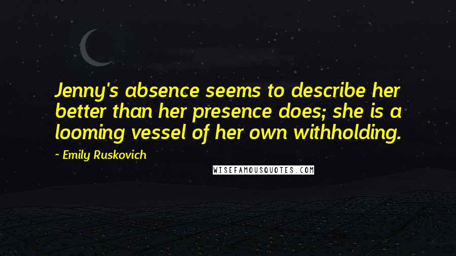 Emily Ruskovich Quotes: Jenny's absence seems to describe her better than her presence does; she is a looming vessel of her own withholding.