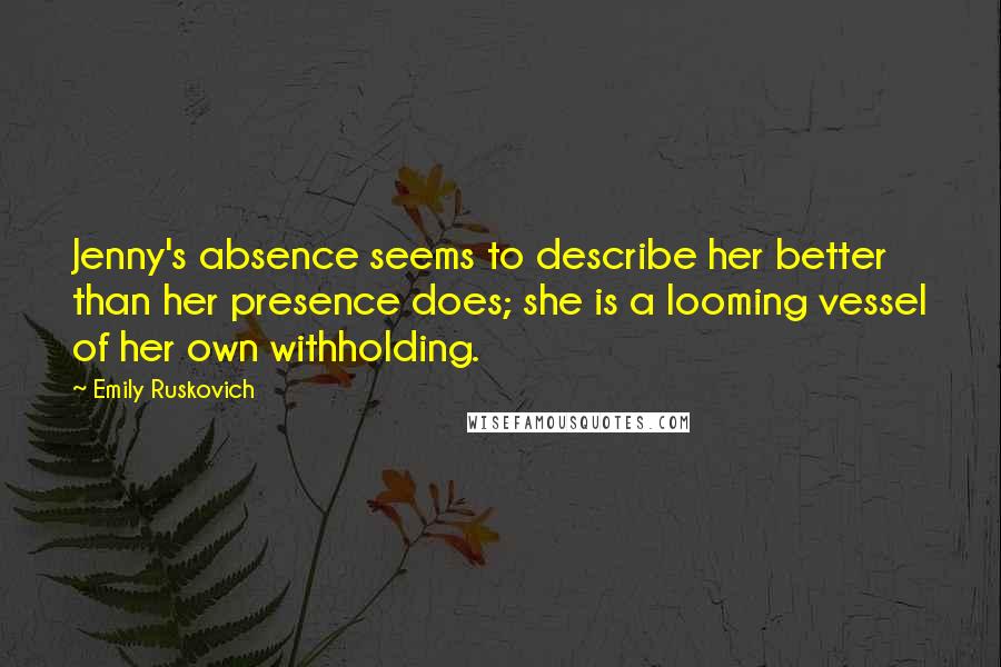 Emily Ruskovich Quotes: Jenny's absence seems to describe her better than her presence does; she is a looming vessel of her own withholding.